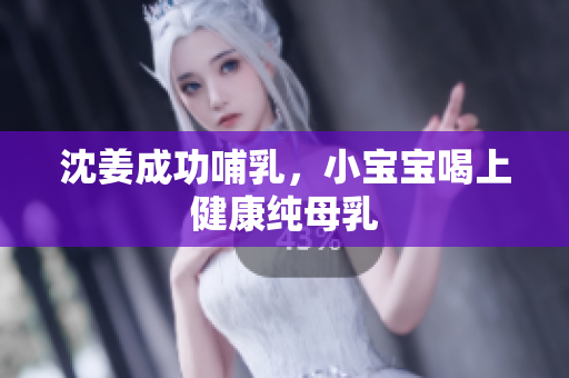 沈姜成功哺乳，小宝宝喝上健康纯母乳