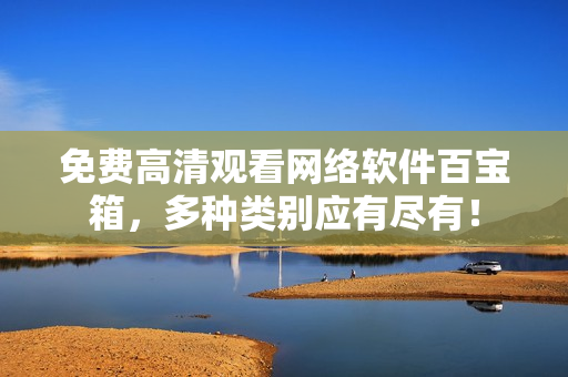 免费高清观看网络软件百宝箱，多种类别应有尽有！