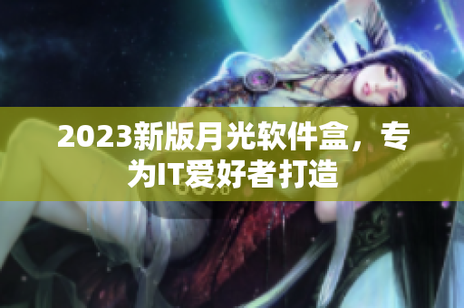 2023新版月光软件盒，专为IT爱好者打造