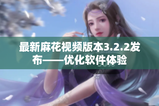 最新麻花视频版本3.2.2发布——优化软件体验