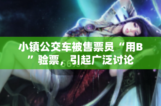 小镇公交车被售票员“用B”验票，引起广泛讨论