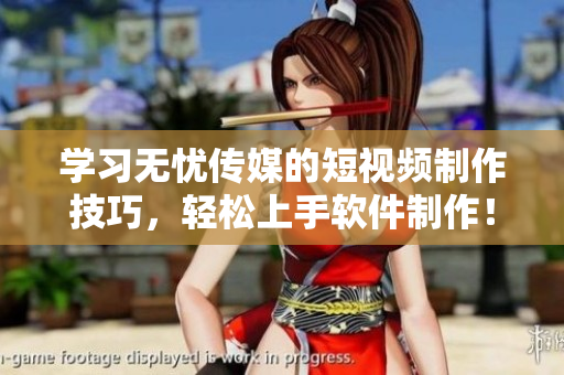 学习无忧传媒的短视频制作技巧，轻松上手软件制作！