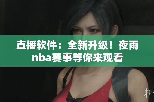 直播软件：全新升级！夜雨nba赛事等你来观看