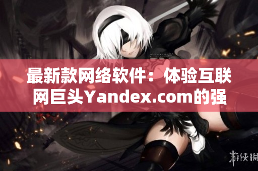 最新款网络软件：体验互联网巨头Yandex.com的强大功能