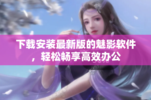下载安装最新版的魅影软件，轻松畅享高效办公
