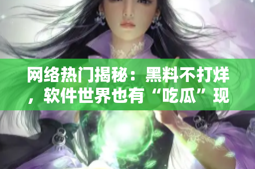 网络热门揭秘：黑料不打烊，软件世界也有“吃瓜”现象！
