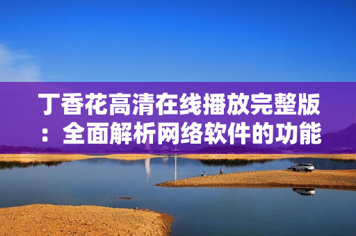 丁香花高清在线播放完整版：全面解析网络软件的功能与优势