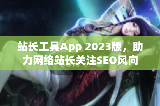 站长工具App 2023版，助力网络站长关注SEO风向
