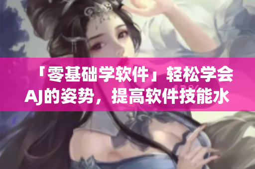 「零基础学软件」轻松学会AJ的姿势，提高软件技能水平！