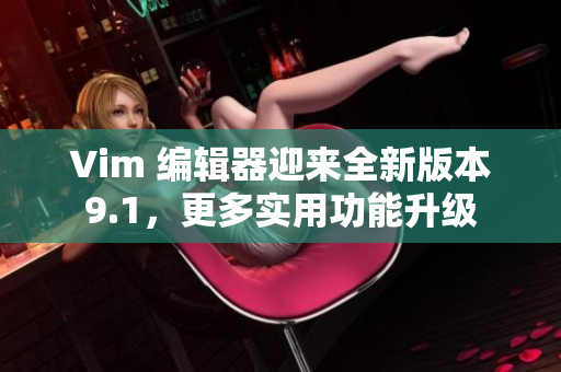 Vim 编辑器迎来全新版本9.1，更多实用功能升级
