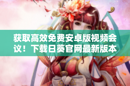 获取高效免费安卓版视频会议！下载日葵官网最新版本