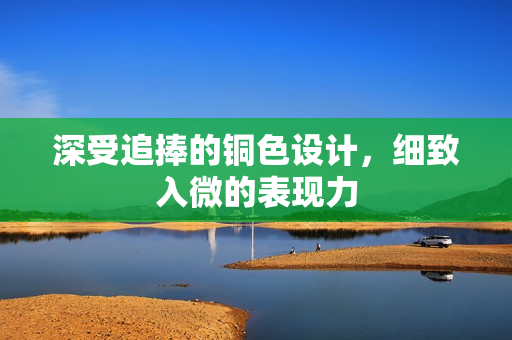 深受追捧的铜色设计，细致入微的表现力