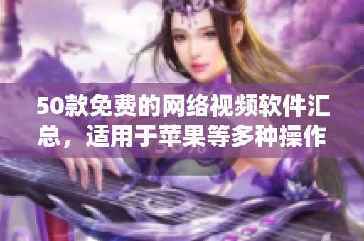 50款免费的网络视频软件汇总，适用于苹果等多种操作系统