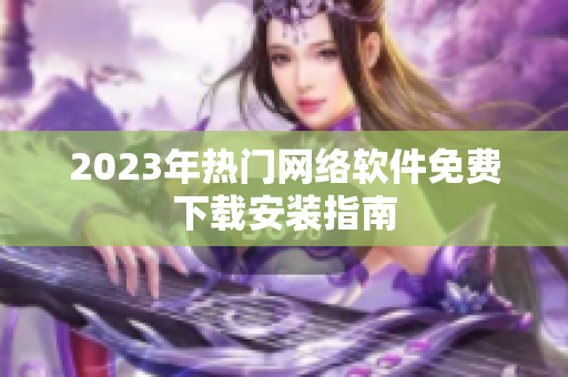 2023年热门网络软件免费下载安装指南
