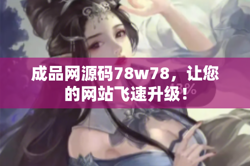 成品网源码78w78，让您的网站飞速升级！