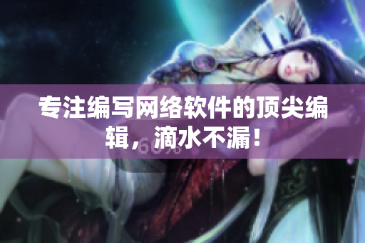 专注编写网络软件的顶尖编辑，滴水不漏！
