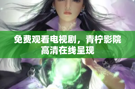 免费观看电视剧，青柠影院高清在线呈现