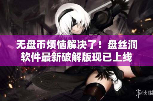无盘币烦恼解决了！盘丝洞软件最新破解版现已上线
