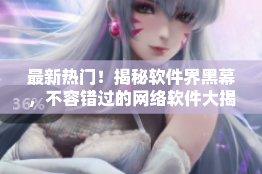 最新热门！揭秘软件界黑幕，不容错过的网络软件大揭秘