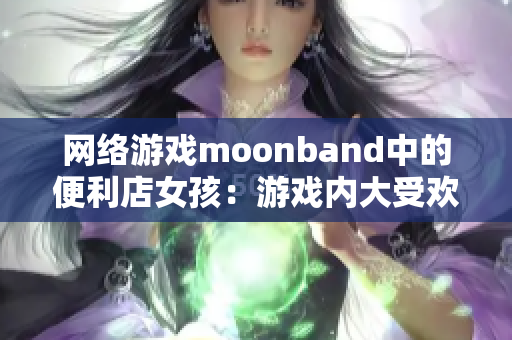 网络游戏moonband中的便利店女孩：游戏内大受欢迎的NPC角色