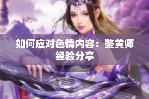 如何应对色情内容：鉴黄师经验分享