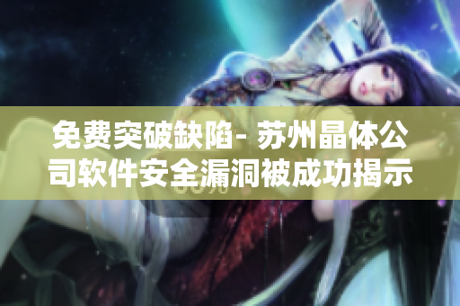 免费突破缺陷- 苏州晶体公司软件安全漏洞被成功揭示