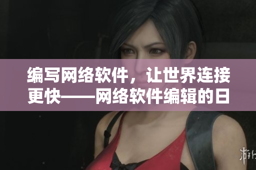 编写网络软件，让世界连接更快——网络软件编辑的日常工作