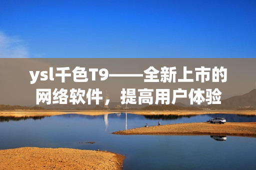 ysl千色T9——全新上市的网络软件，提高用户体验