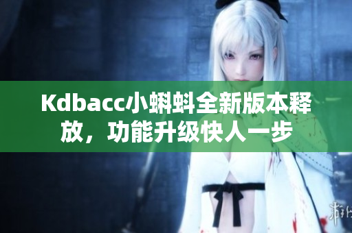 Kdbacc小蝌蚪全新版本释放，功能升级快人一步