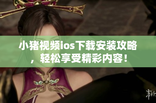 小猪视频ios下载安装攻略，轻松享受精彩内容！