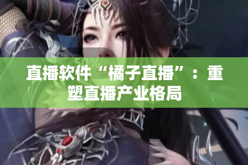 直播软件“橘子直播”：重塑直播产业格局