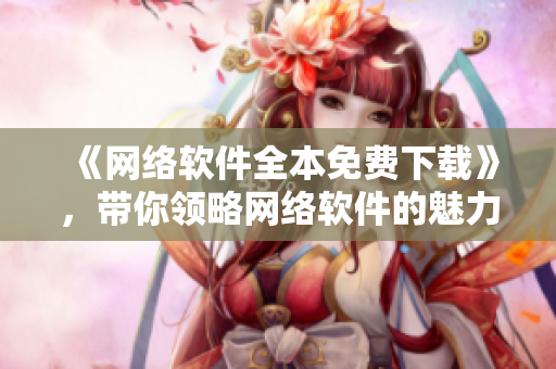 《网络软件全本免费下载》，带你领略网络软件的魅力！