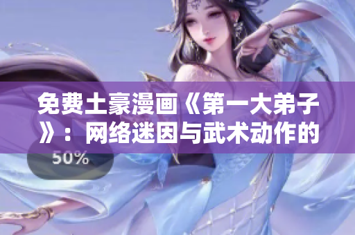 免费土豪漫画《第一大弟子》：网络迷因与武术动作的完美结合