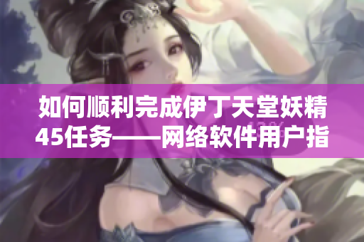 如何顺利完成伊丁天堂妖精45任务——网络软件用户指南
