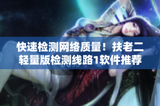 快速检测网络质量！扶老二轻量版检测线路1软件推荐