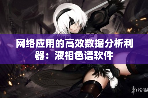 网络应用的高效数据分析利器：液相色谱软件