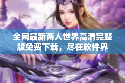 全网最新两人世界高清完整版免费下载，尽在软件界