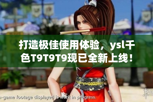打造极佳使用体验，ysl千色T9T9T9现已全新上线！