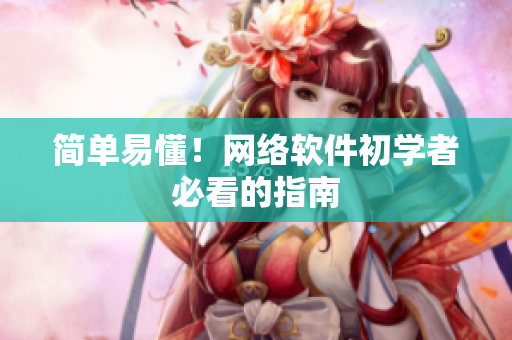简单易懂！网络软件初学者必看的指南