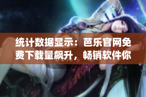 统计数据显示：芭乐官网免费下载量飙升，畅销软件你get了吗？