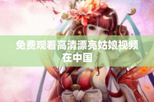免费观看高清漂亮姑娘视频在中国