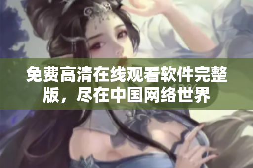 免费高清在线观看软件完整版，尽在中国网络世界