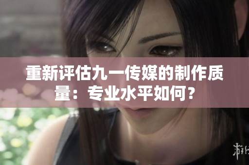 重新评估九一传媒的制作质量：专业水平如何？