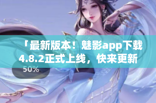 「最新版本！魅影app下载4.8.2正式上线，快来更新安装！」