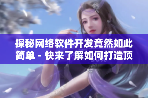 探秘网络软件开发竟然如此简单 - 快来了解如何打造顶尖软件应用