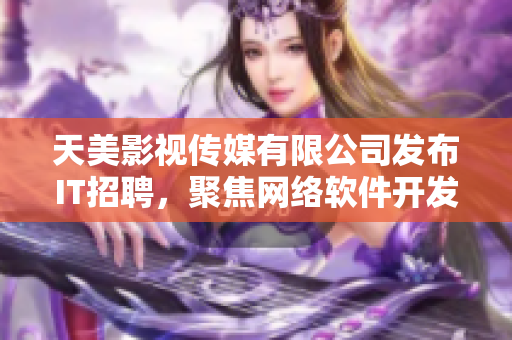 天美影视传媒有限公司发布IT招聘，聚焦网络软件开发