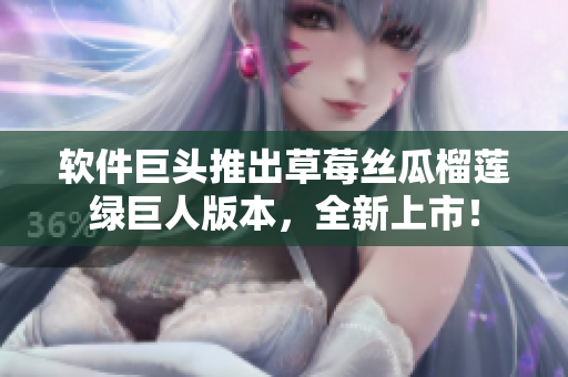 软件巨头推出草莓丝瓜榴莲绿巨人版本，全新上市！