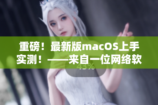 重磅！最新版macOS上手实测！——来自一位网络软件编辑的分享。