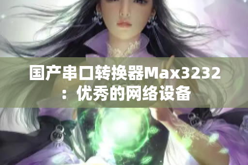 国产串口转换器Max3232：优秀的网络设备