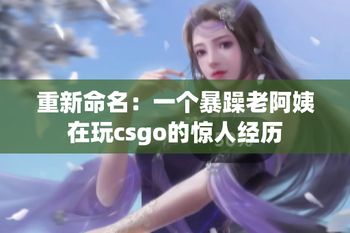 重新命名：一个暴躁老阿姨在玩csgo的惊人经历